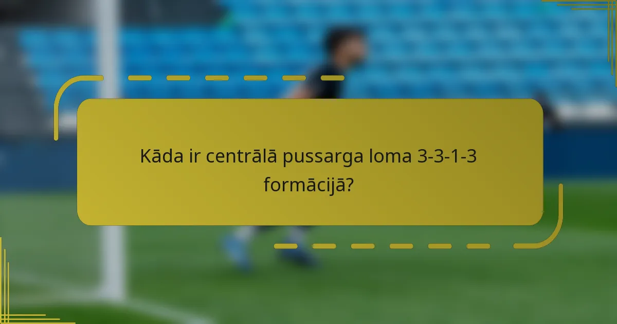 Kāda ir centrālā pussarga loma 3-3-1-3 formācijā?